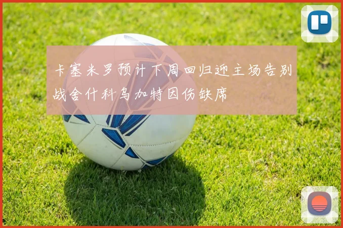 卡塞米罗预计下周回归迎主场告别战舍什科乌加特因伤缺席