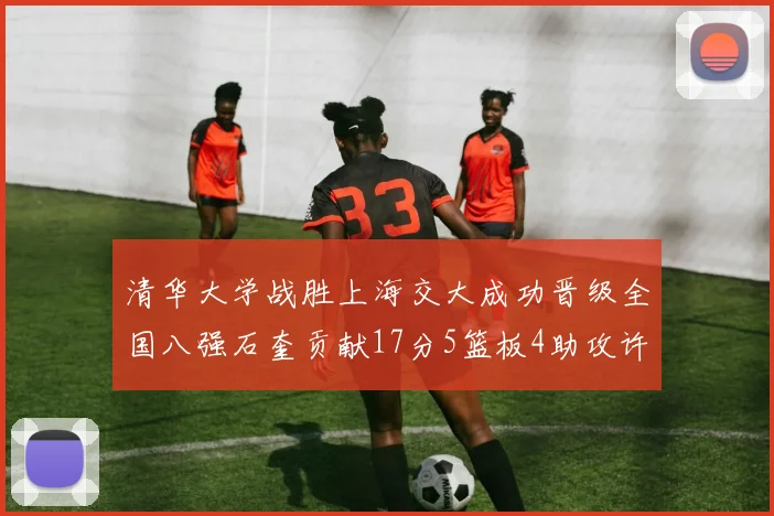 清华大学战胜上海交大成功晋级全国八强石奎贡献17分5篮板4助攻许熙桐斩获16分7篮板