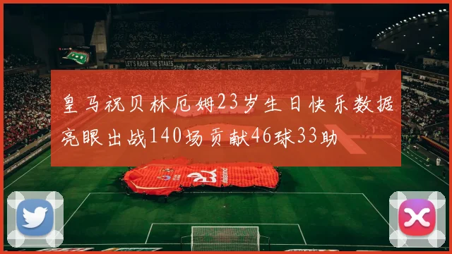 皇马祝贝林厄姆23岁生日快乐数据亮眼出战140场贡献46球33助