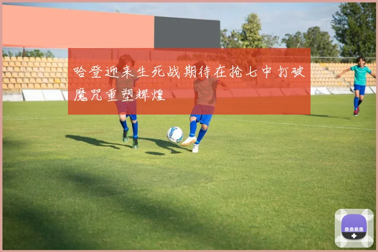 哈登迎来生死战期待在抢七中打破魔咒重塑辉煌