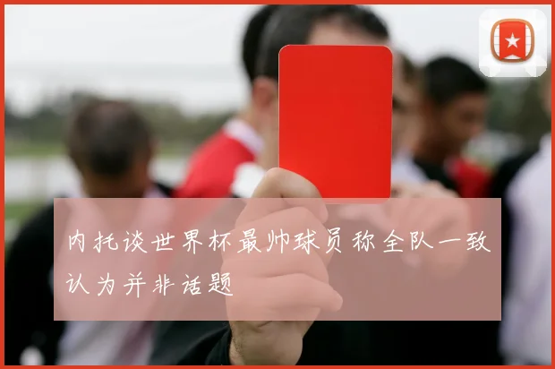 内托谈世界杯最帅球员称全队一致认为并非话题