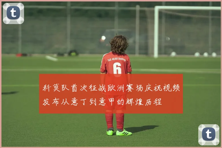 科莫队首次征战欧洲赛场庆祝视频发布从意丁到意甲的辉煌历程