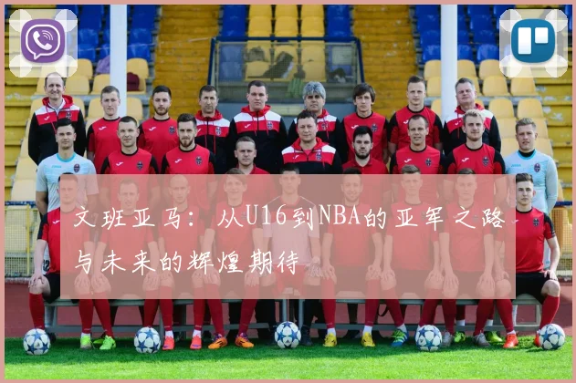 文班亚马：从U16到NBA的亚军之路与未来的辉煌期待