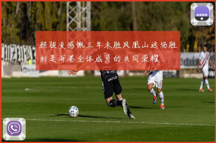 颜骏凌感慨三年未胜凤凰山这场胜利是海港全体成员的共同荣耀