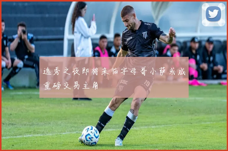 选秀之夜即将来临字母哥小萨或成重磅交易主角