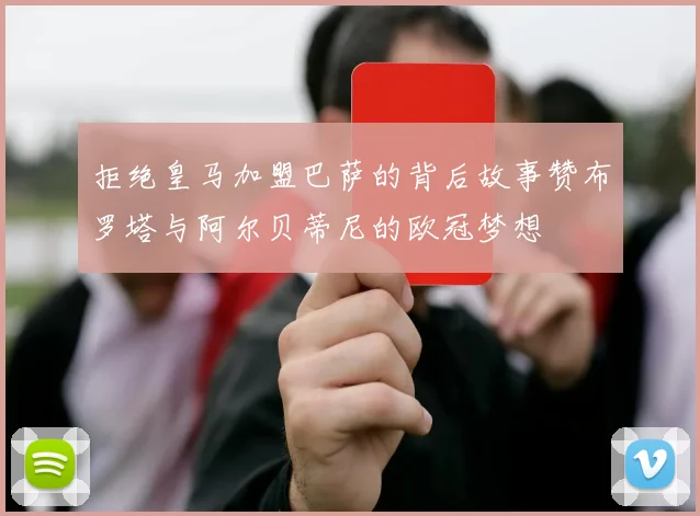 拒绝皇马加盟巴萨的背后故事赞布罗塔与阿尔贝蒂尼的欧冠梦想