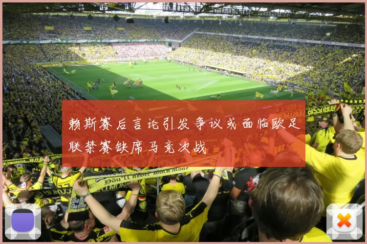 赖斯赛后言论引发争议或面临欧足联禁赛缺席马竞次战