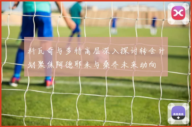 科瓦奇与多特高层深入探讨转会计划聚焦阿德耶米与桑乔未来动向